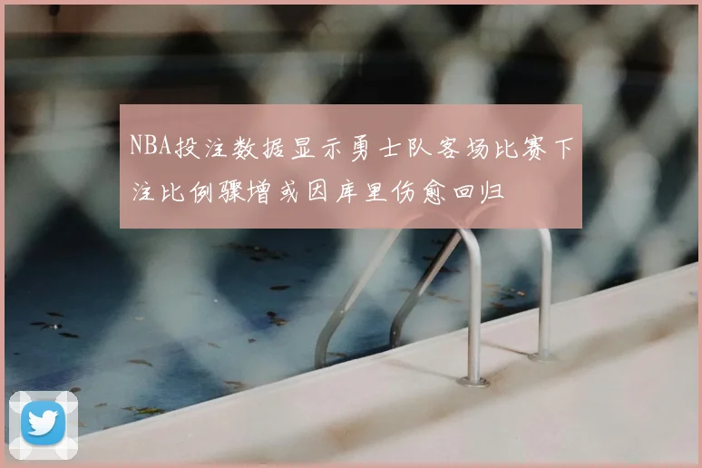 NBA投注数据显示勇士队客场比赛下注比例骤增或因库里伤愈回归