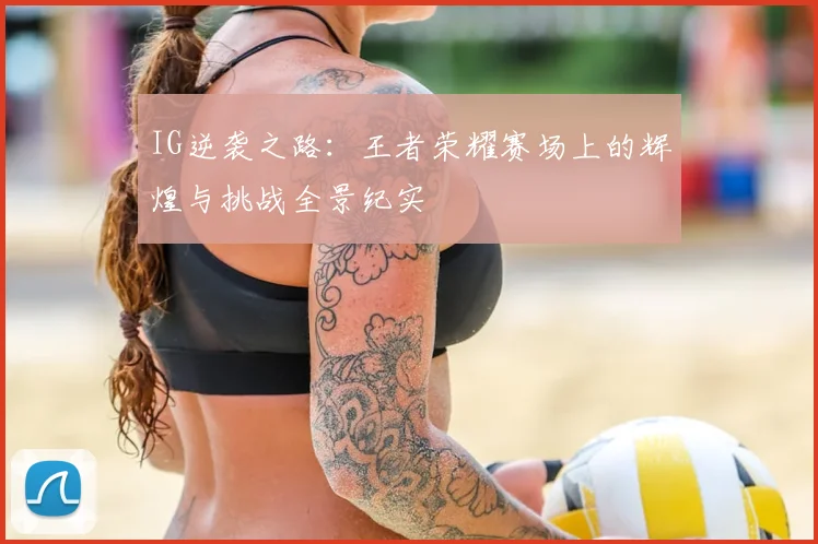 IG逆袭之路:王者荣耀赛场上的辉煌与挑战全景纪实