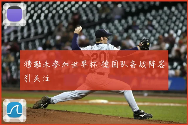 穆勒未参加世界杯 德国队备战阵容引关注