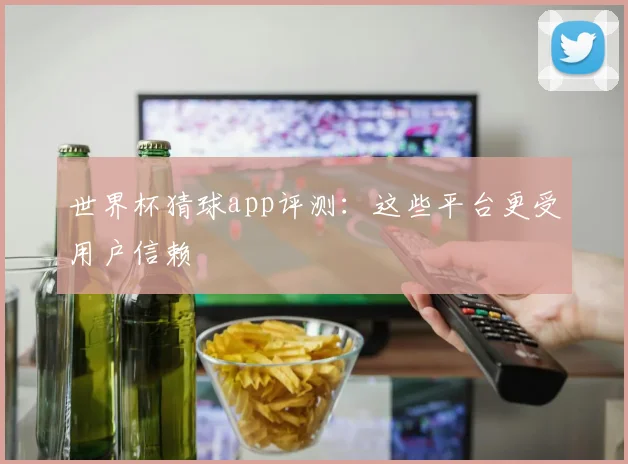 世界杯猜球app评测:这些平台更受用户信赖