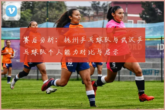 赛后分析：杭州乒乓球队与武汉乒乓球队个人能力对比与启示