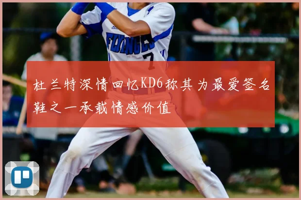 杜兰特深情回忆KD6称其为最爱签名鞋之一承载情感价值