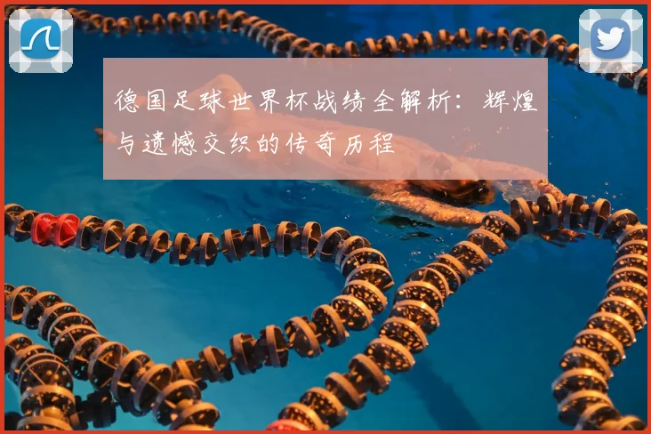 德国足球世界杯战绩全解析:辉煌与遗憾交织的传奇历程