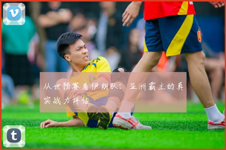 从世预赛看伊朗队：亚洲霸主的真实战力评估