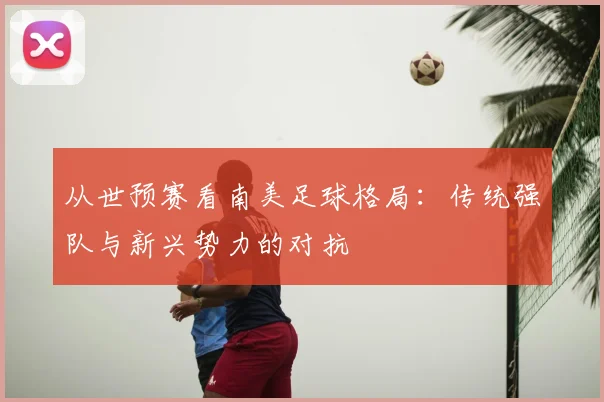 从世预赛看南美足球格局：传统强队与新兴势力的对抗