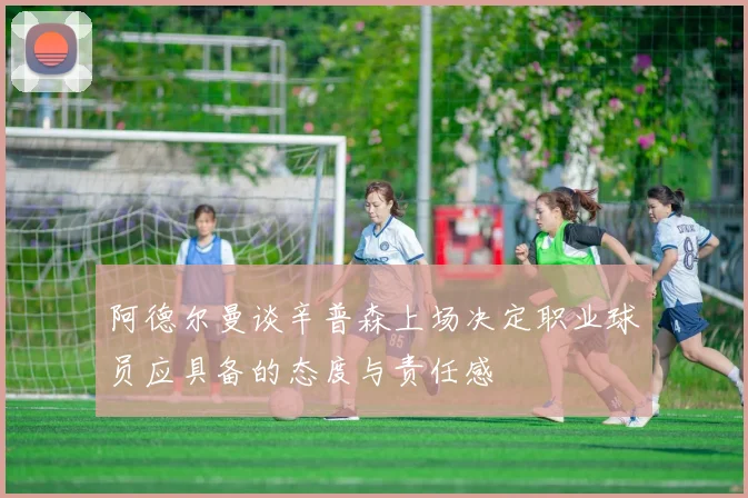 阿德尔曼谈辛普森上场决定职业球员应具备的态度与责任感