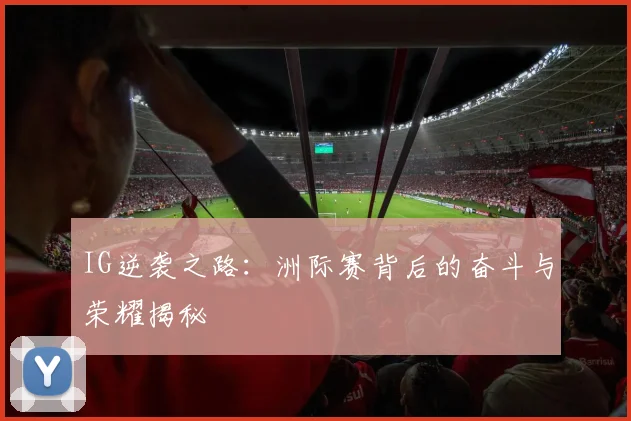 IG逆袭之路:洲际赛背后的奋斗与荣耀揭秘